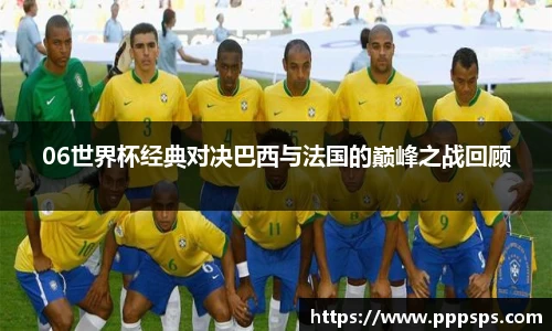 06世界杯经典对决巴西与法国的巅峰之战回顾