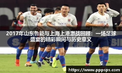 2017年山东鲁能与上海上港激战回顾：一场足球盛宴的精彩瞬间与历史意义